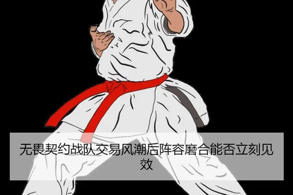无畏契约战队交易风潮后阵容磨合能否立刻见效