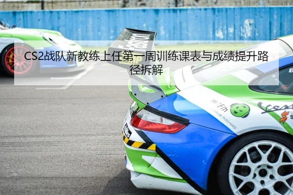 CS2战队新教练上任第一周训练课表与成绩提升路径拆解